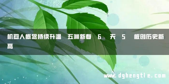 机器人概念持续升温 五洲新春 6 天 5 板创历史新高